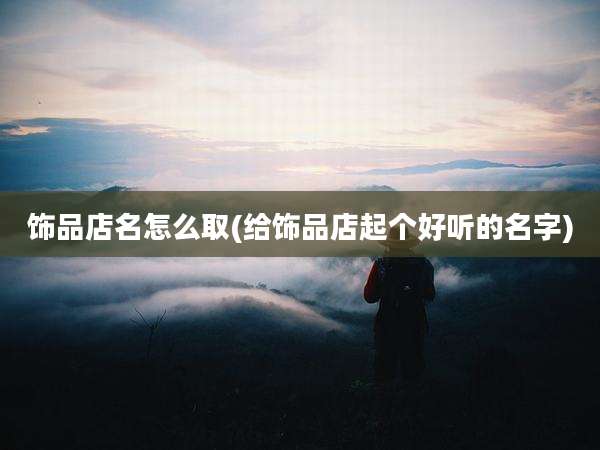 饰品店名怎么取(给饰品店起个好听的名字)