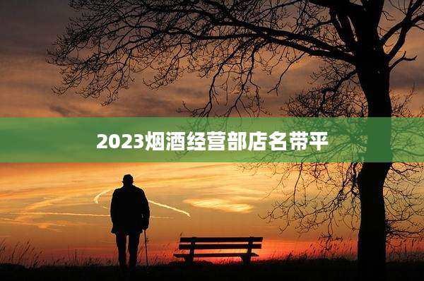 2023烟酒经营部店名带平