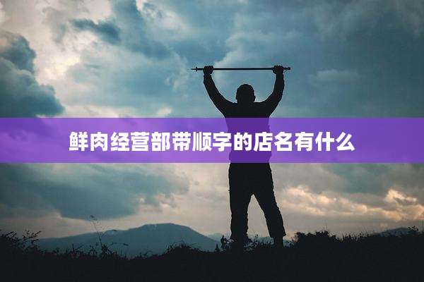 鲜肉经营部带顺字的店名有什么