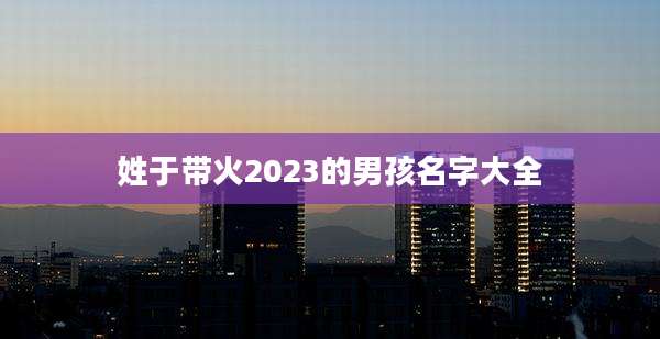 姓于带火2023的男孩名字大全