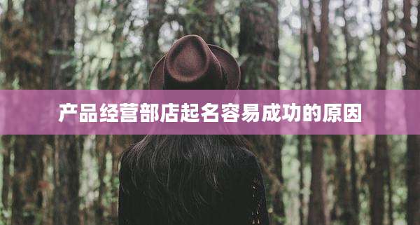 产品经营部店起名容易成功的原因