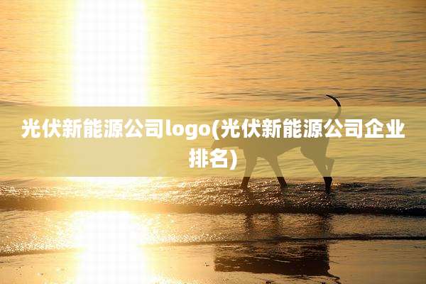 光伏新能源公司logo(光伏新能源公司企业排名)