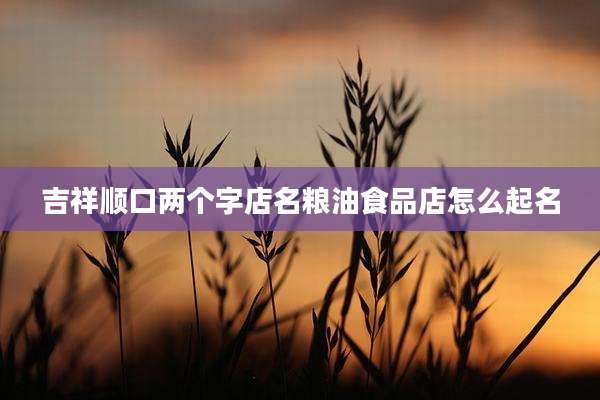 吉祥顺口两个字店名粮油食品店怎么起名