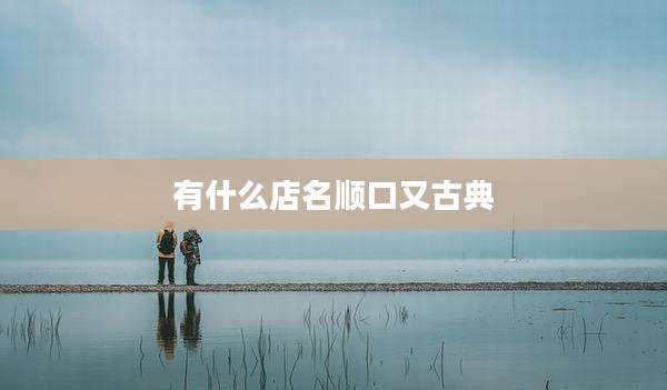有什么店名顺口又古典