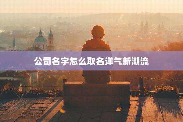公司名字怎么取名洋气新潮流