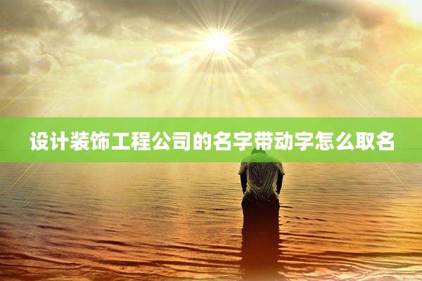 设计装饰工程公司的名字带动字怎么取名