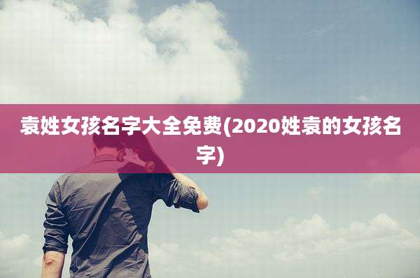 袁姓女孩名字大全免费(2020姓袁的女孩名字)