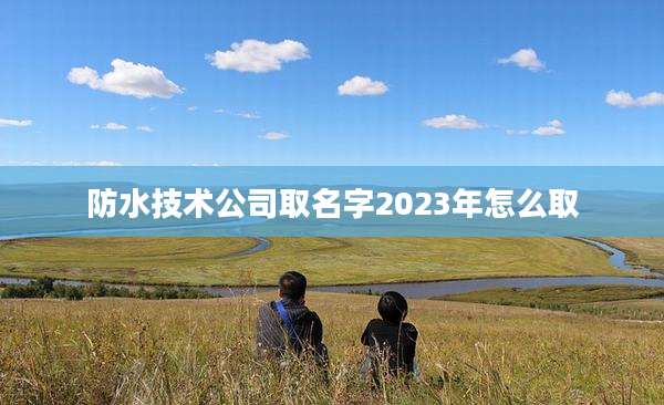 防水技术公司取名字2023年怎么取