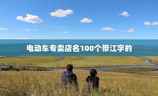 电动车专卖店名100个带江字的