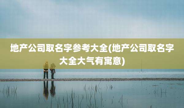 地产公司取名字参考大全(地产公司取名字大全大气有寓意)