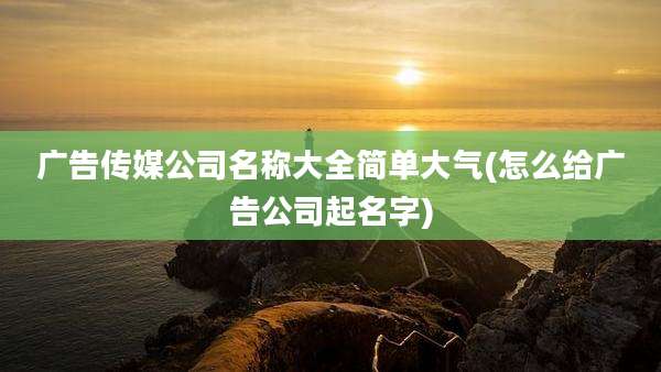 广告传媒公司名称大全简单大气(怎么给广告公司起名字)