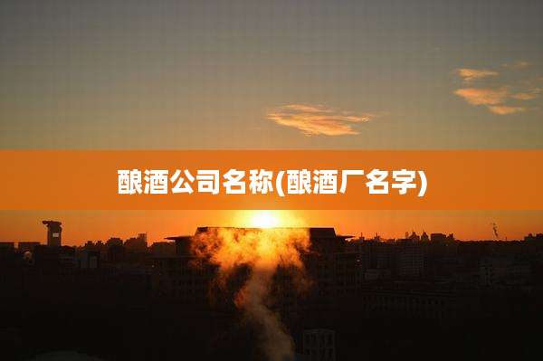 酿酒公司名称(酿酒厂名字)