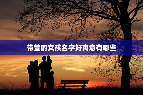 带萱的女孩名字好寓意有哪些