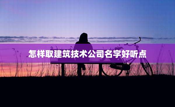 怎样取建筑技术公司名字好听点