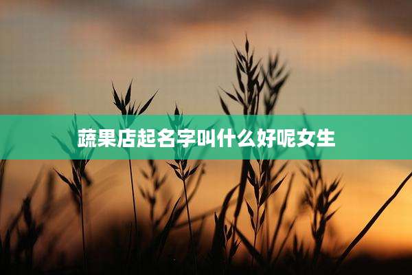 蔬果店起名字叫什么好呢女生