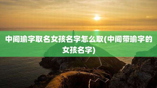 中间瑜字取名女孩名字怎么取(中间带瑜字的女孩名字)