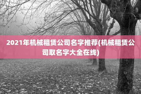 2021年机械租赁公司名字推荐(机械租赁公司取名字大全在线)