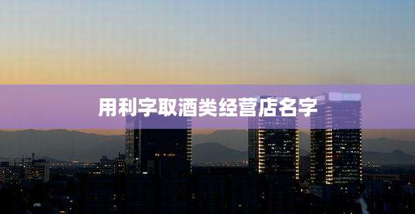 用利字取酒类经营店名字