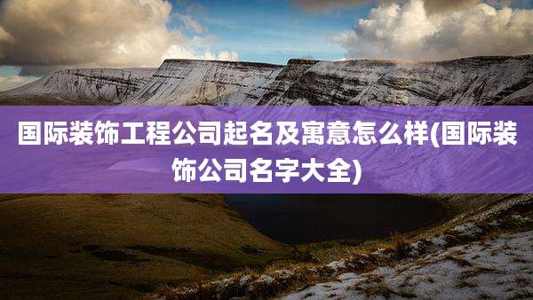 国际装饰工程公司起名及寓意怎么样(国际装饰公司名字大全)