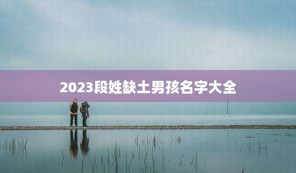 2023段姓缺土男孩名字大全