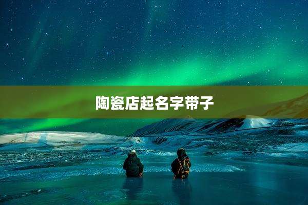 陶瓷店起名字带子