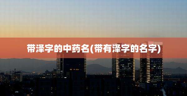 带泽字的中药名(带有泽字的名字)