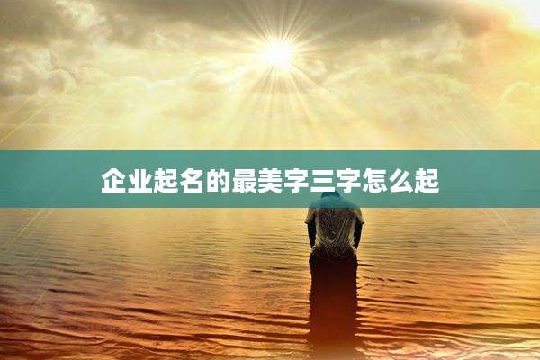 企业起名的最美字三字怎么起