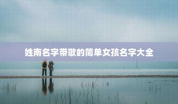 姓南名字带歌的简单女孩名字大全