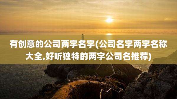 有创意的公司两字名字(公司名字两字名称大全,好听独特的两字公司名推荐)