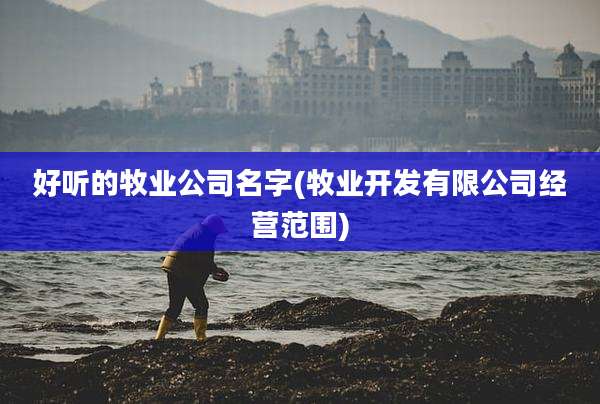 好听的牧业公司名字(牧业开发有限公司经营范围)