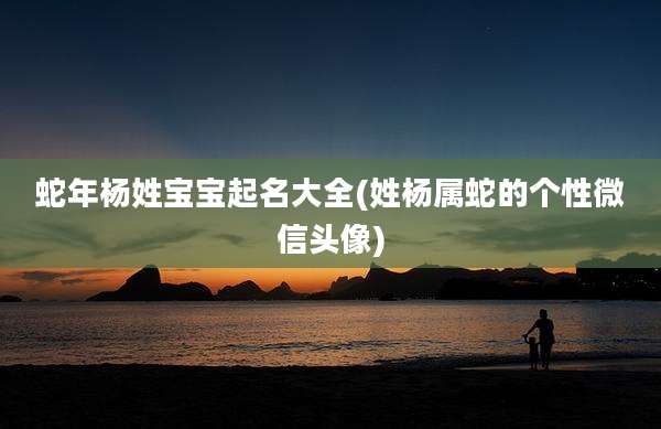 蛇年杨姓宝宝起名大全(姓杨属蛇的个性微信头像)