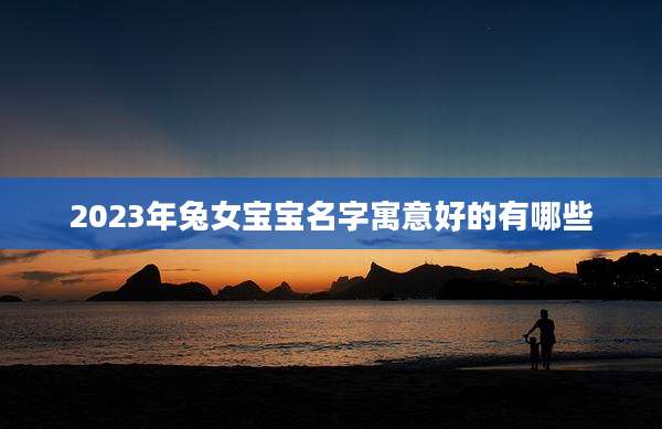 2023年兔女宝宝名字寓意好的有哪些