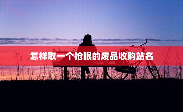 怎样取一个抢眼的废品收购站名