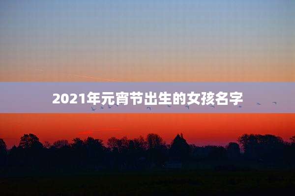 2021年元宵节出生的女孩名字