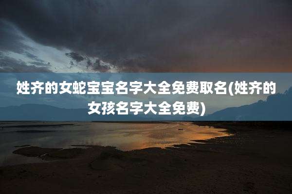 姓齐的女蛇宝宝名字大全免费取名(姓齐的女孩名字大全免费)