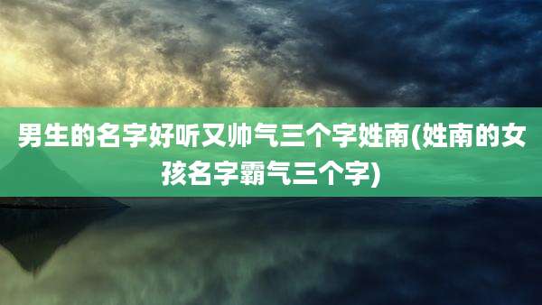 男生的名字好听又帅气三个字姓南(姓南的女孩名字霸气三个字)