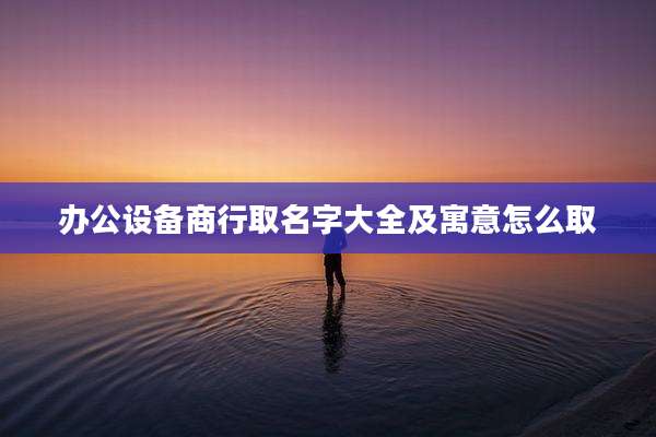办公设备商行取名字大全及寓意怎么取