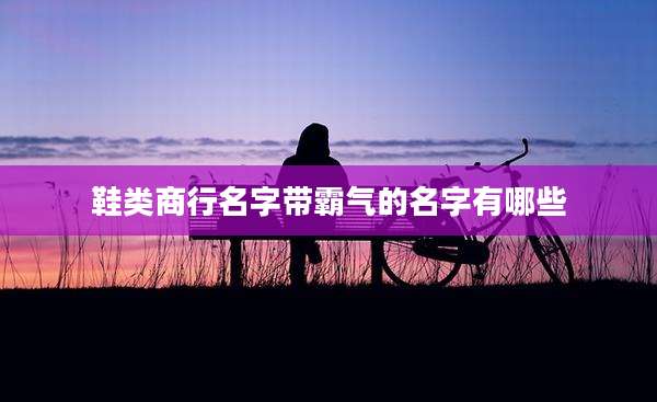 鞋类商行名字带霸气的名字有哪些