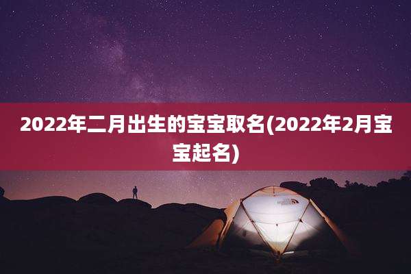 2022年二月出生的宝宝取名(2022年2月宝宝起名)