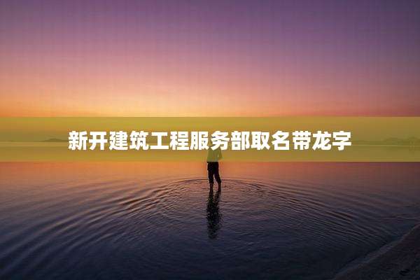 新开建筑工程服务部取名带龙字
