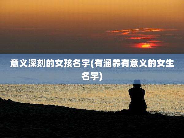 意义深刻的女孩名字(有涵养有意义的女生名字)