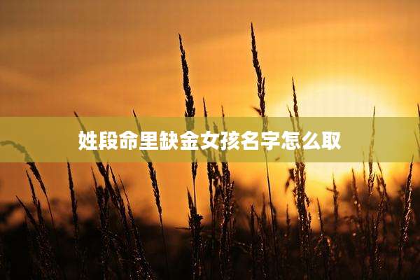 姓段命里缺金女孩名字怎么取