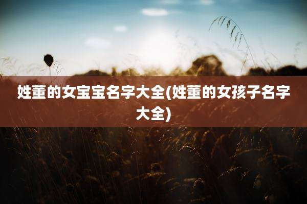 姓董的女宝宝名字大全(姓董的女孩子名字大全)