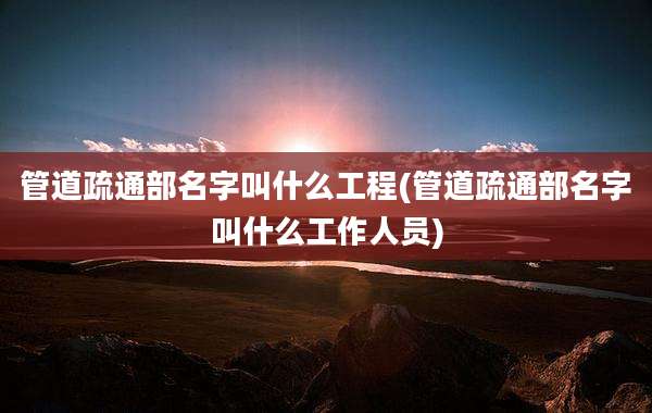 管道疏通部名字叫什么工程(管道疏通部名字叫什么工作人员)
