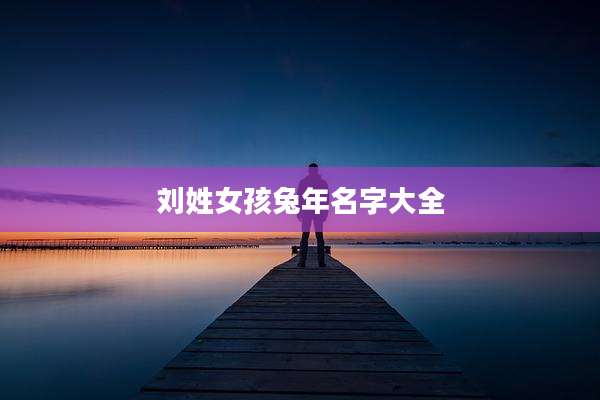 刘姓女孩兔年名字大全
