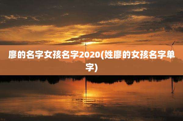 廖的名字女孩名字2020(姓廖的女孩名字单字)