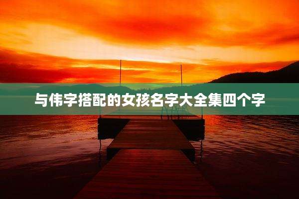 与伟字搭配的女孩名字大全集四个字