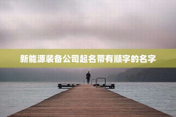 新能源装备公司起名带有顺字的名字