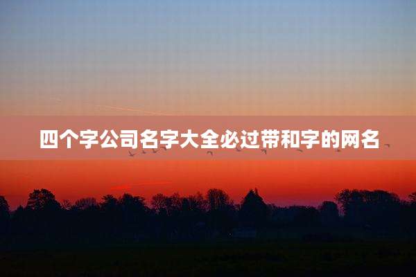 四个字公司名字大全必过带和字的网名