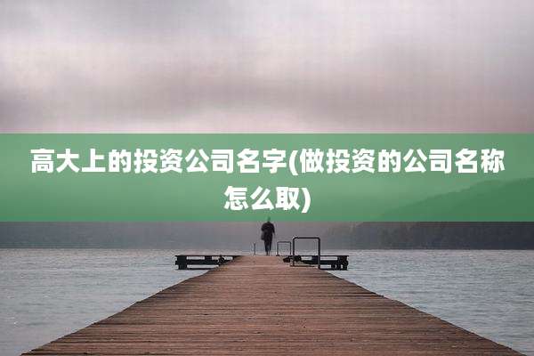 高大上的投资公司名字(做投资的公司名称怎么取)